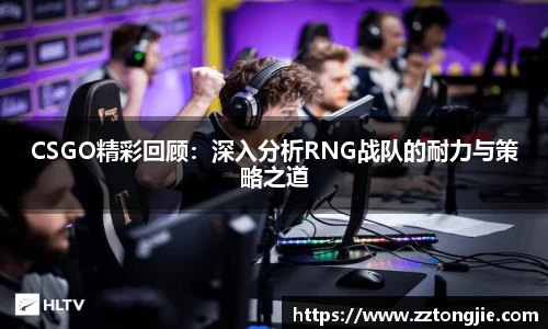 CSGO精彩回顾：深入分析RNG战队的耐力与策略之道