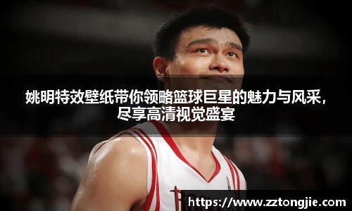 姚明特效壁纸带你领略篮球巨星的魅力与风采，尽享高清视觉盛宴