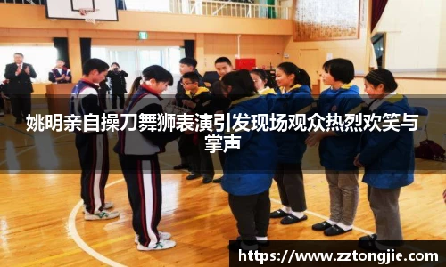 姚明亲自操刀舞狮表演引发现场观众热烈欢笑与掌声