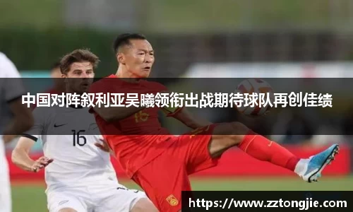 中国对阵叙利亚吴曦领衔出战期待球队再创佳绩
