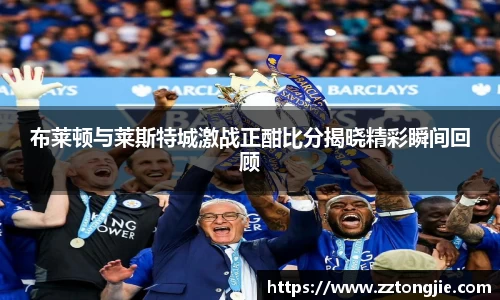 布莱顿与莱斯特城激战正酣比分揭晓精彩瞬间回顾