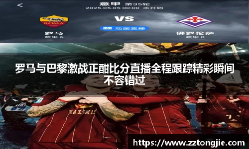 罗马与巴黎激战正酣比分直播全程跟踪精彩瞬间不容错过