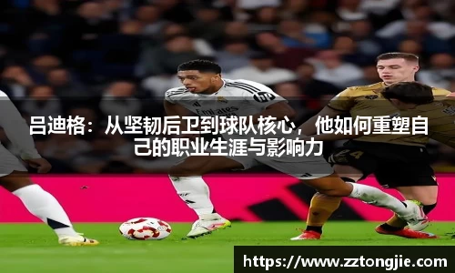 吕迪格：从坚韧后卫到球队核心，他如何重塑自己的职业生涯与影响力