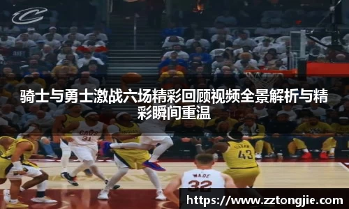 骑士与勇士激战六场精彩回顾视频全景解析与精彩瞬间重温