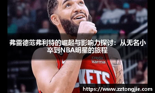 弗雷德范弗利特的崛起与影响力探讨：从无名小卒到NBA明星的旅程
