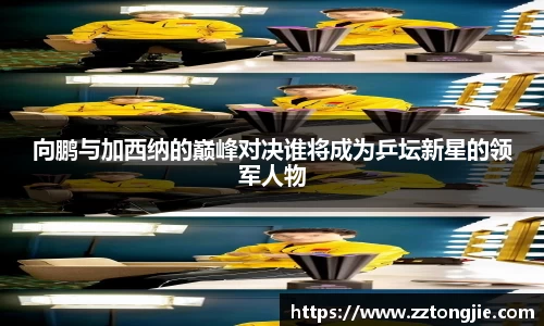 向鹏与加西纳的巅峰对决谁将成为乒坛新星的领军人物